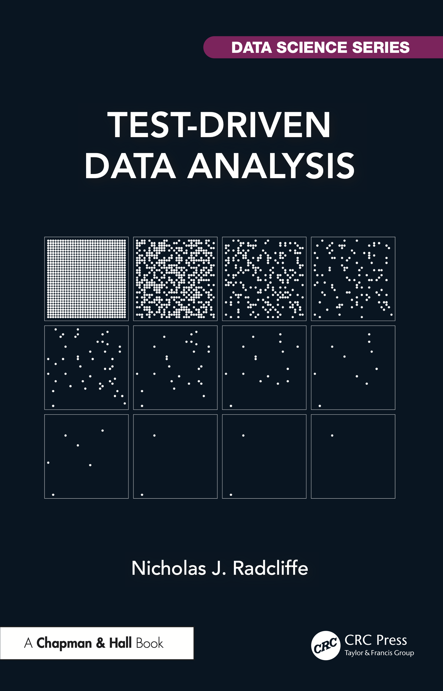 The cover of the book Test-Driven Data Analysis by Nicholas J. Radcliffe. It is published by Chapman and Hall, part of CRC Press, from Taylor & Francis Group, and is part of the DATA SCIENCE SERIES. The cover is black with mostly white text and a white graphic. The graphic is a 3-row by 4-column grid of squares. Each square contains a number of dots laid out on a regular 32x32 grid. The top-left square has 1024 dots (“full”) and working along each row in turn, the number of dots roughly halves each time, apparently at random (and, actually, pseudo-randomly). The last row’s boxes have six, two, two, and one dot.